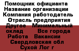 Помощник официанта › Название организации ­ Компания-работодатель › Отрасль предприятия ­ Другое › Минимальный оклад ­ 1 - Все города Работа » Вакансии   . Свердловская обл.,Сухой Лог г.